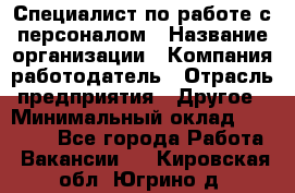 Специалист по работе с персоналом › Название организации ­ Компания-работодатель › Отрасль предприятия ­ Другое › Минимальный оклад ­ 18 000 - Все города Работа » Вакансии   . Кировская обл.,Югрино д.